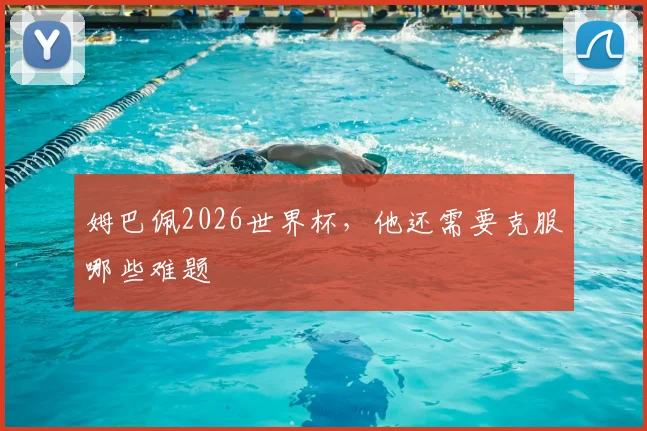 姆巴佩2026世界杯,他还需要克服哪些难题