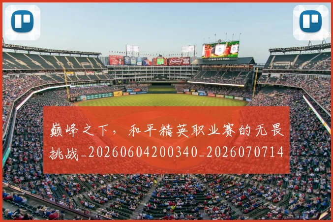 巅峰之下,和平精英职业赛的无畏挑战_20260604200340_20260707145811