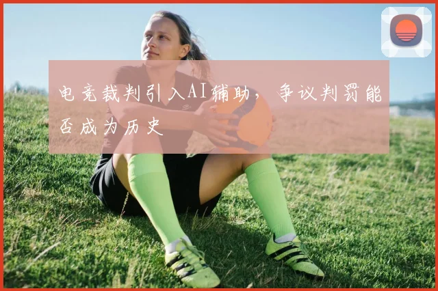 电竞裁判引入AI辅助,争议判罚能否成为历史