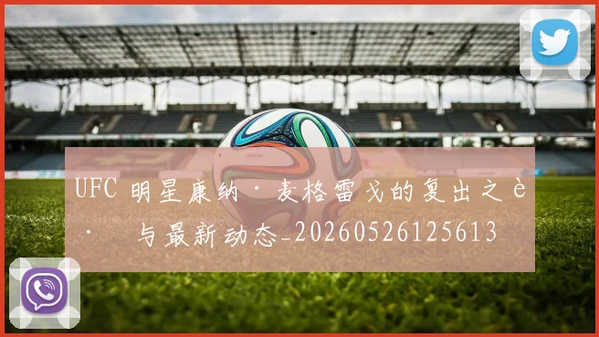 UFC 明星康纳·麦格雷戈的复出之路与最新动态_20260526125613