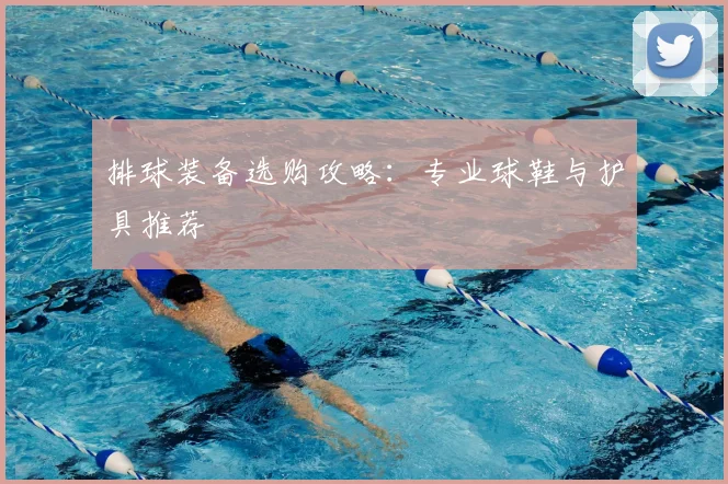 排球装备选购攻略:专业球鞋与护具推荐