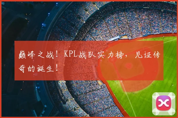 巅峰之战！KPL战队实力榜，见证传奇的诞生！