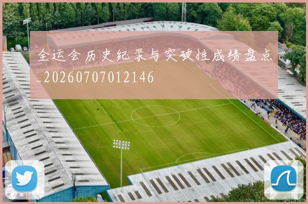 全运会历史纪录与突破性成绩盘点_20260707012146