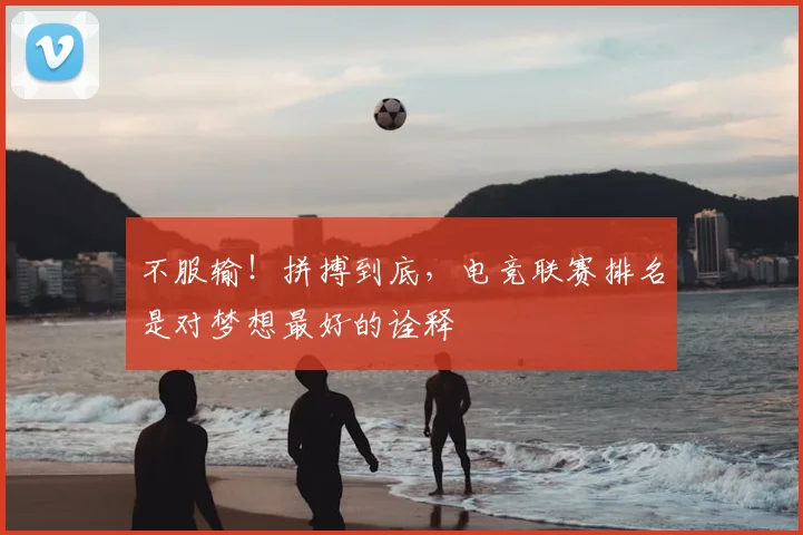 不服输!拼搏到底,电竞联赛排名是对梦想最好的诠释