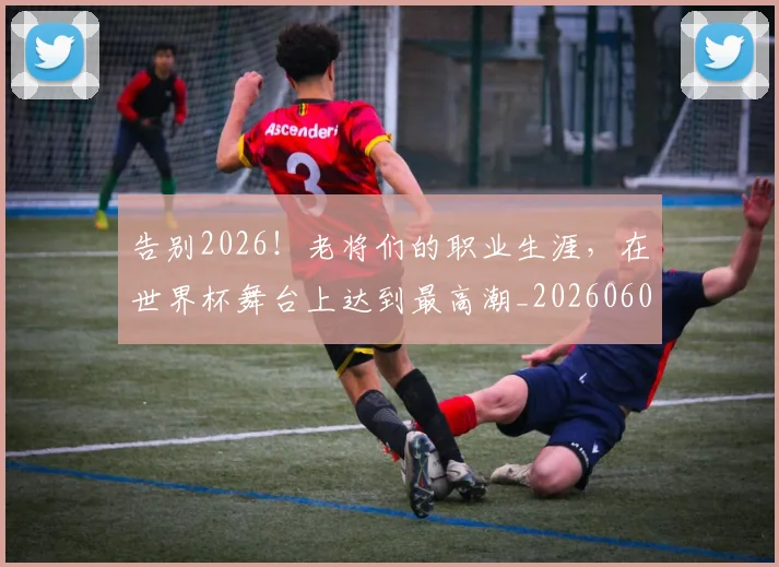 告别2026！老将们的职业生涯，在世界杯舞台上达到最高潮_20260602212838_20260704175316