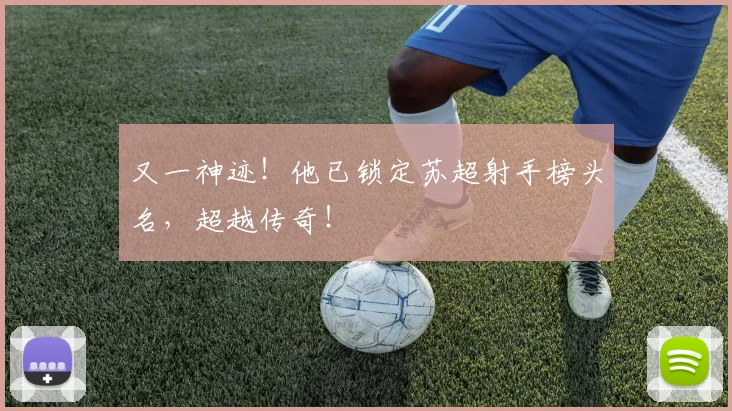 又一神迹！他已锁定苏超射手榜头名，超越传奇！