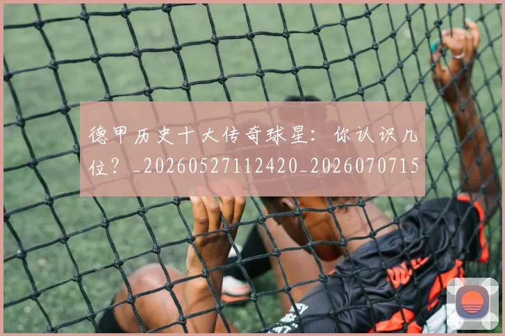 德甲历史十大传奇球星:你认识几位?_20260527112420_20260707153658
