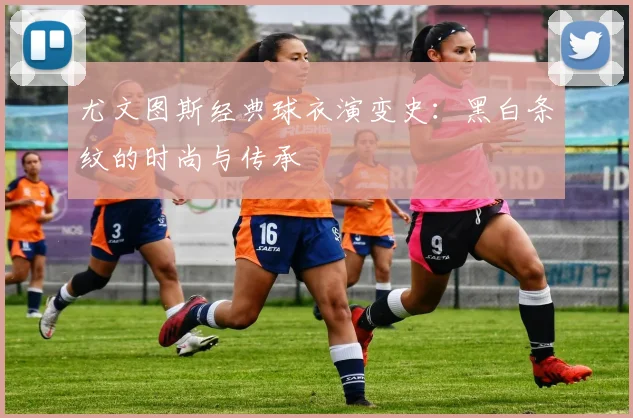 尤文图斯经典球衣演变史:黑白条纹的时尚与传承