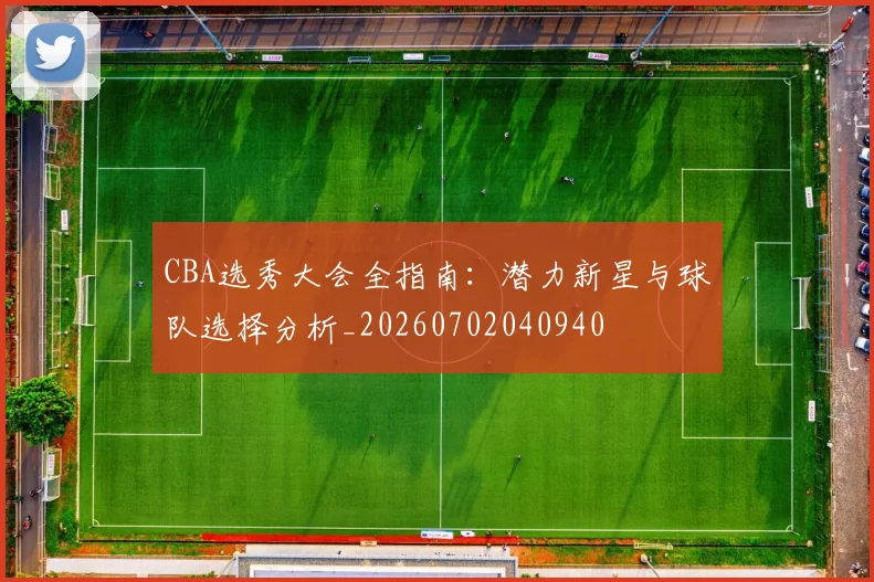 CBA选秀大会全指南:潜力新星与球队选择分析_20260702040940