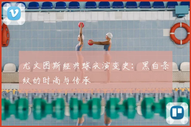 尤文图斯经典球衣演变史:黑白条纹的时尚与传承