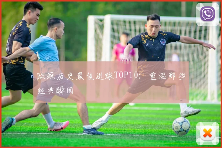 欧冠历史最佳进球TOP10:重温那些经典瞬间