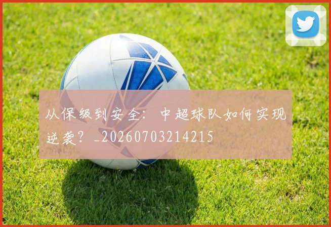从保级到安全:中超球队如何实现逆袭?_20260703214215