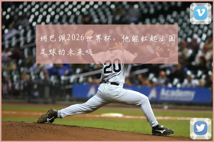 姆巴佩2026世界杯，他能扛起法国足球的未来吗