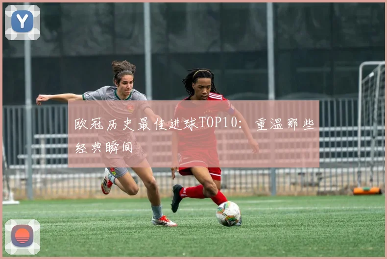 欧冠历史最佳进球TOP10:重温那些经典瞬间