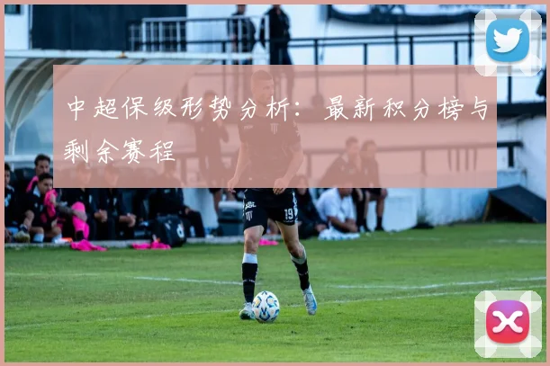 中超保级形势分析：最新积分榜与剩余赛程