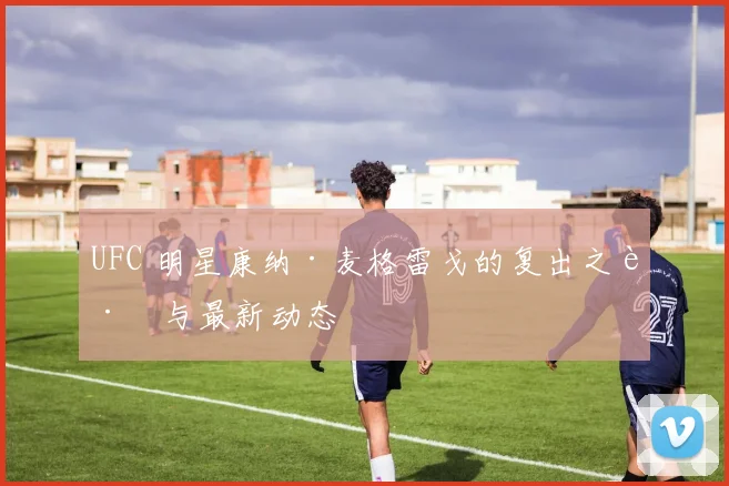 UFC 明星康纳·麦格雷戈的复出之路与最新动态