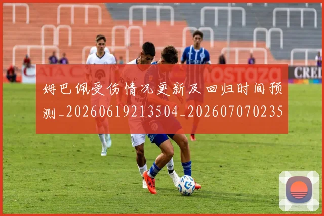 姆巴佩受伤情况更新及回归时间预测_20260619213504_20260707023554