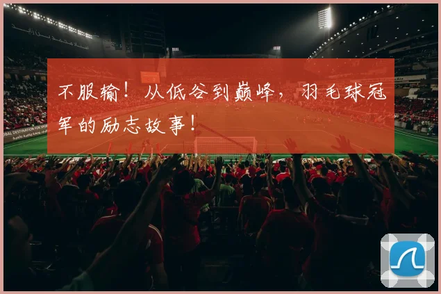 不服输!从低谷到巅峰,羽毛球冠军的励志故事!