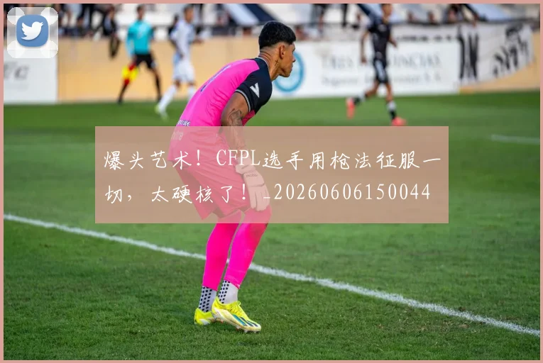 爆头艺术！CFPL选手用枪法征服一切，太硬核了！_20260606150044