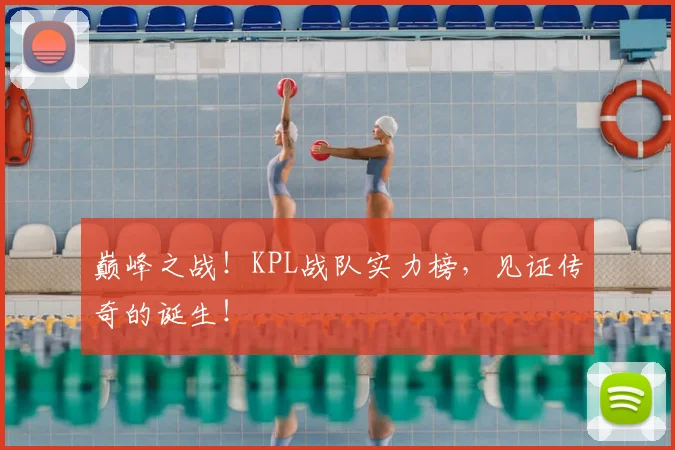 巅峰之战!KPL战队实力榜,见证传奇的诞生!