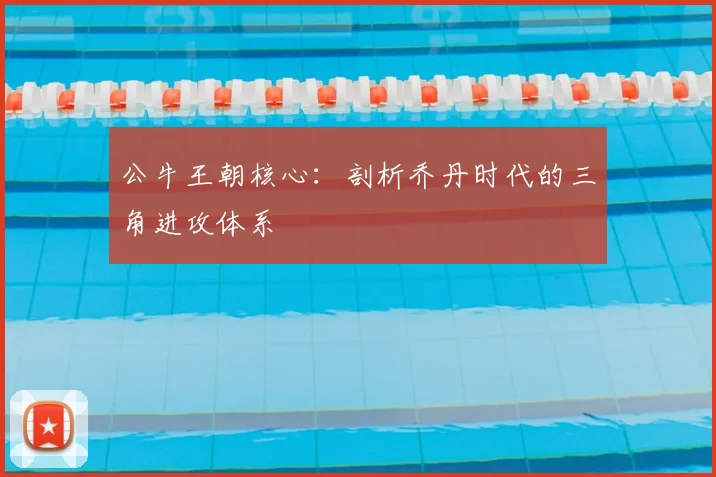 公牛王朝核心:剖析乔丹时代的三角进攻体系
