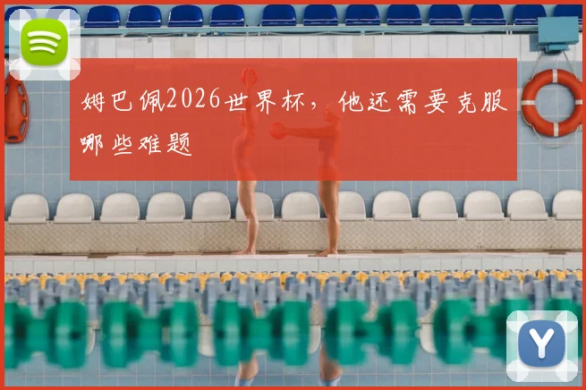 姆巴佩2026世界杯,他还需要克服哪些难题