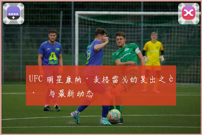 UFC 明星康纳·麦格雷戈的复出之路与最新动态