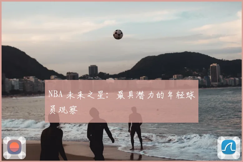 NBA 未来之星:最具潜力的年轻球员观察