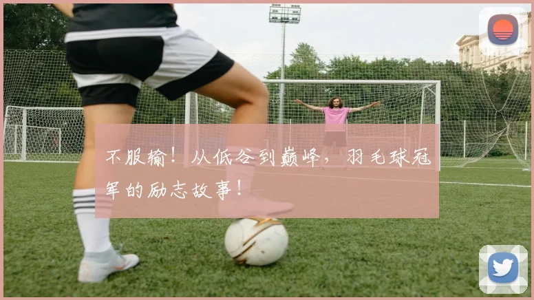 不服输！从低谷到巅峰，羽毛球冠军的励志故事！