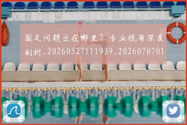 国足问题出在哪里?专业视角深度剖析_20260527111939_20260707015758