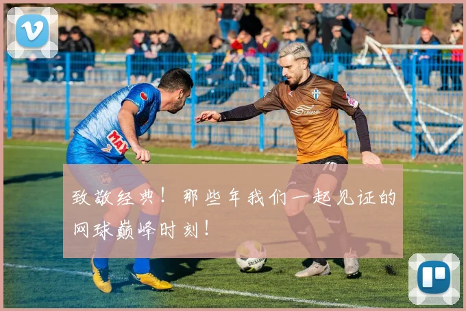 致敬经典！那些年我们一起见证的网球巅峰时刻！