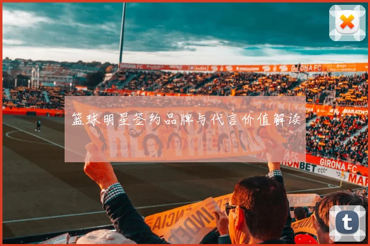篮球明星签约品牌与代言价值解读