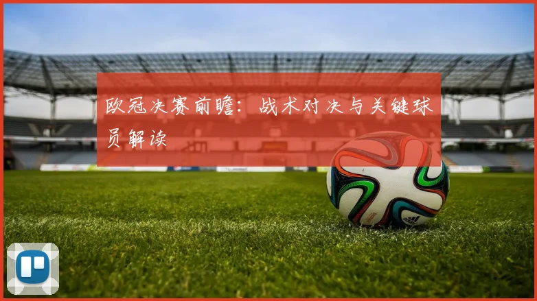 欧冠决赛前瞻:战术对决与关键球员解读