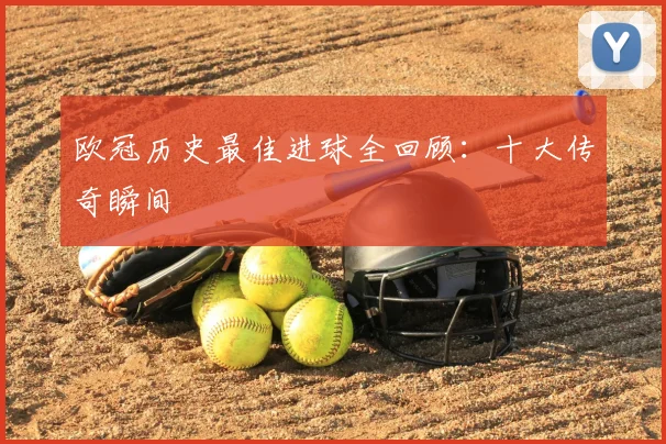 欧冠历史最佳进球全回顾:十大传奇瞬间