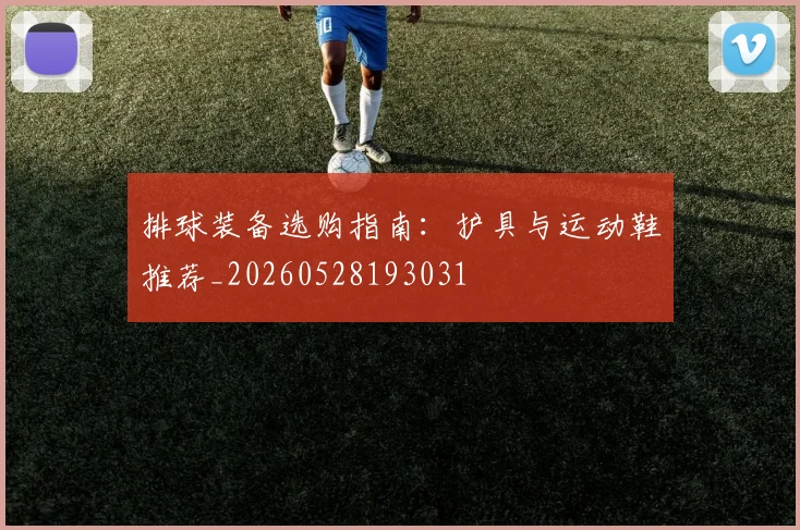 排球装备选购指南：护具与运动鞋推荐_20260528193031