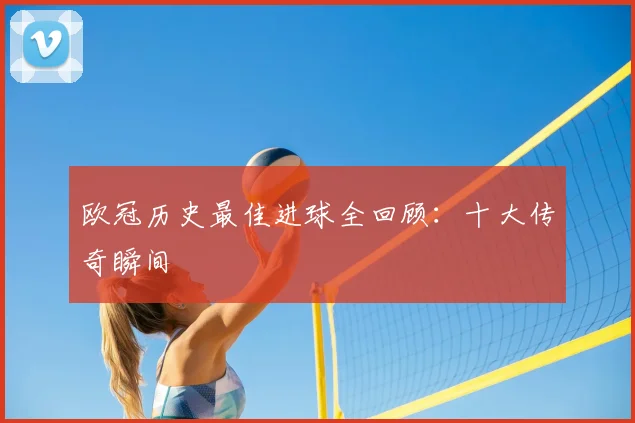 欧冠历史最佳进球全回顾:十大传奇瞬间