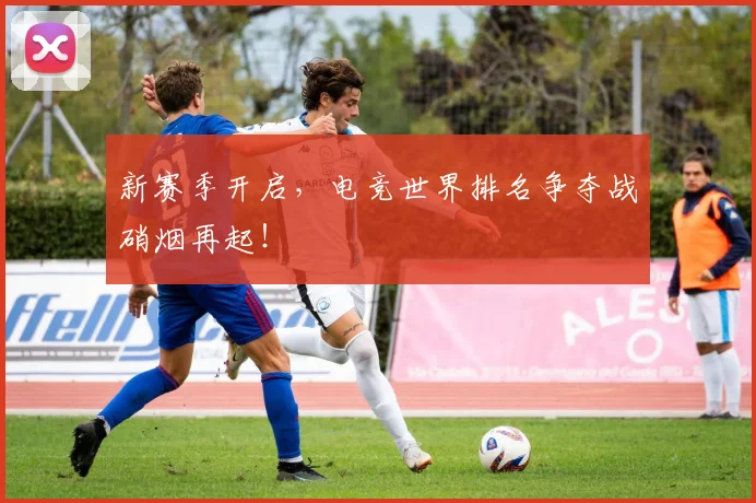 新赛季开启，电竞世界排名争夺战硝烟再起！
