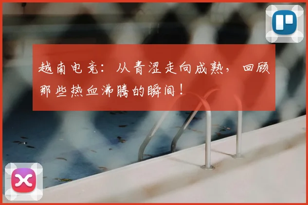 越南电竞：从青涩走向成熟，回顾那些热血沸腾的瞬间！