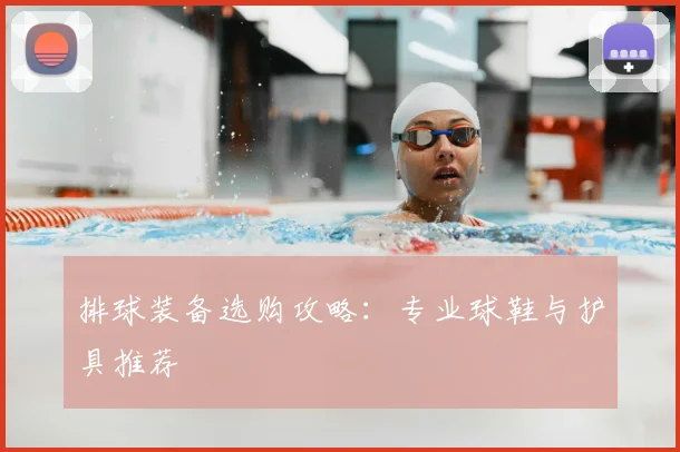 排球装备选购攻略：专业球鞋与护具推荐