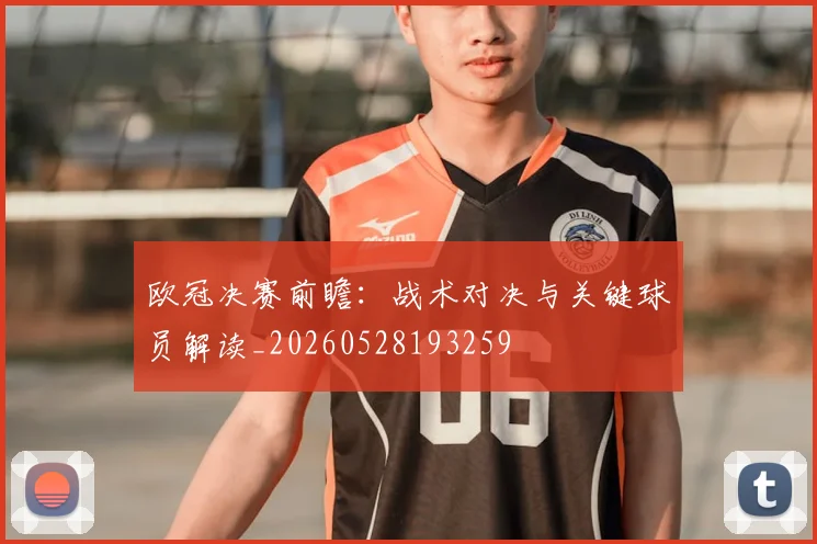 欧冠决赛前瞻:战术对决与关键球员解读_20260528193259
